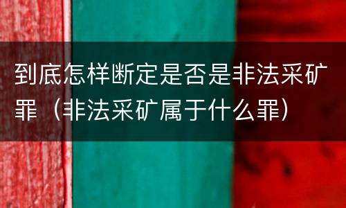 到底怎样断定是否是非法采矿罪（非法采矿属于什么罪）