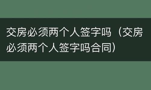 交房必须两个人签字吗（交房必须两个人签字吗合同）