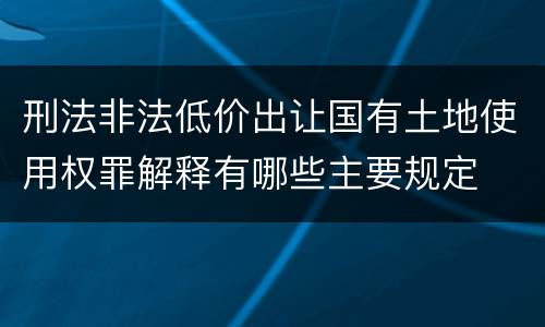 刑法非法低价出让国有土地使用权罪解释有哪些主要规定