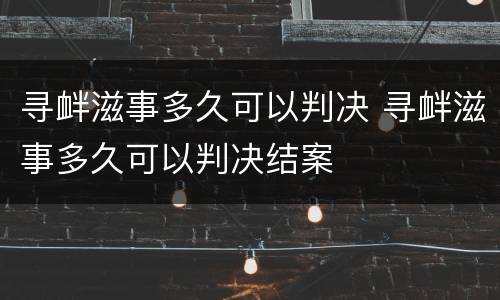 寻衅滋事多久可以判决 寻衅滋事多久可以判决结案