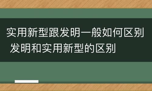 实用新型跟发明一般如何区别 发明和实用新型的区别