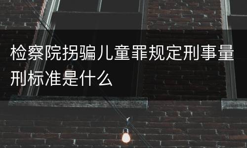 检察院拐骗儿童罪规定刑事量刑标准是什么