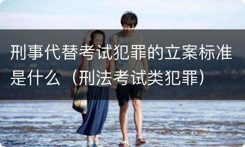 刑事代替考试犯罪的立案标准是什么（刑法考试类犯罪）