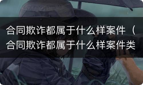 合同欺诈都属于什么样案件（合同欺诈都属于什么样案件类别）
