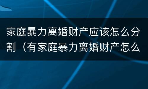 家庭暴力离婚财产应该怎么分割（有家庭暴力离婚财产怎么分）