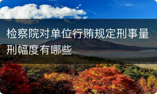 检察院对单位行贿规定刑事量刑幅度有哪些