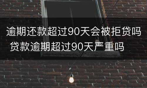 逾期还款超过90天会被拒贷吗 贷款逾期超过90天严重吗