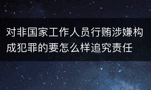 对非国家工作人员行贿涉嫌构成犯罪的要怎么样追究责任