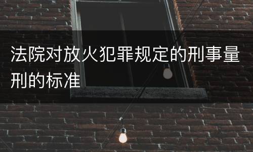 法院对放火犯罪规定的刑事量刑的标准