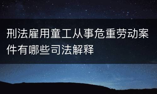 刑法雇用童工从事危重劳动案件有哪些司法解释