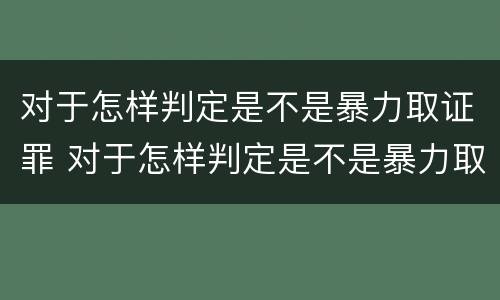 对于怎样判定是不是暴力取证罪 对于怎样判定是不是暴力取证罪的标准