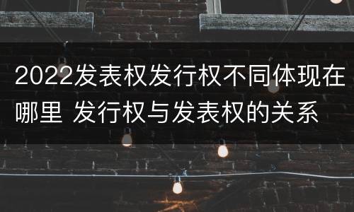 2022发表权发行权不同体现在哪里 发行权与发表权的关系