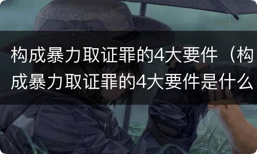 构成暴力取证罪的4大要件（构成暴力取证罪的4大要件是什么）