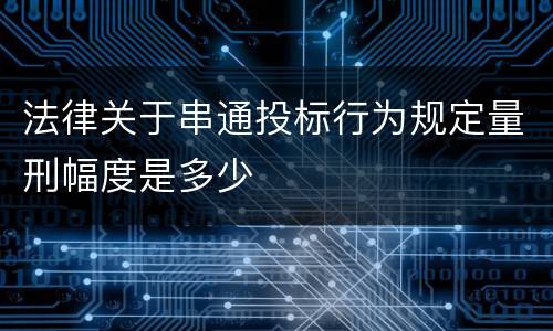 法律关于串通投标行为规定量刑幅度是多少