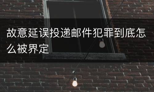 故意延误投递邮件犯罪到底怎么被界定