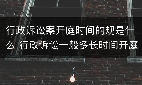行政诉讼案开庭时间的规是什么 行政诉讼一般多长时间开庭