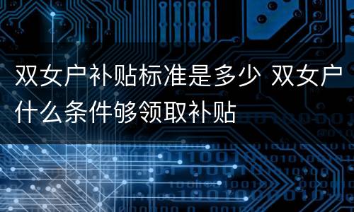 双女户补贴标准是多少 双女户什么条件够领取补贴