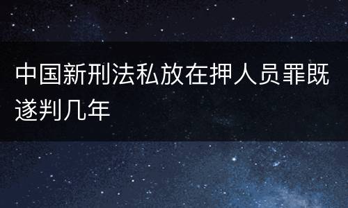 中国新刑法私放在押人员罪既遂判几年