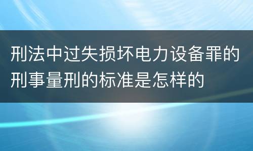 刑法中过失损坏电力设备罪的刑事量刑的标准是怎样的