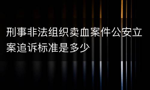 刑事非法组织卖血案件公安立案追诉标准是多少