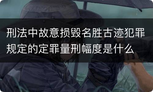 刑法中故意损毁名胜古迹犯罪规定的定罪量刑幅度是什么