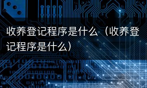 收养登记程序是什么（收养登记程序是什么）
