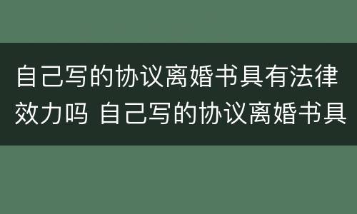 自己写的协议离婚书具有法律效力吗 自己写的协议离婚书具有法律效力吗怎么写