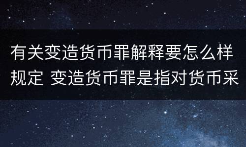 有关变造货币罪解释要怎么样规定 变造货币罪是指对货币采用什么方法