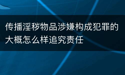传播淫秽物品涉嫌构成犯罪的大概怎么样追究责任