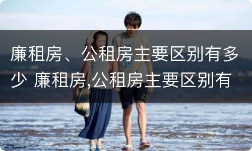 廉租房、公租房主要区别有多少 廉租房,公租房主要区别有多少套房