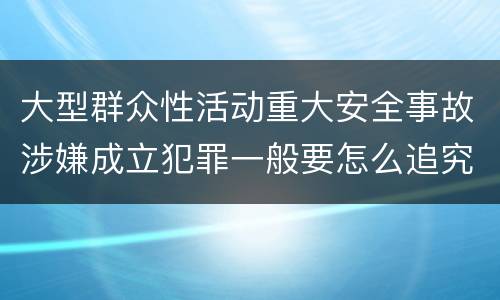 大型群众性活动重大安全事故涉嫌成立犯罪一般要怎么追究刑事责任