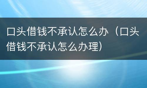口头借钱不承认怎么办（口头借钱不承认怎么办理）