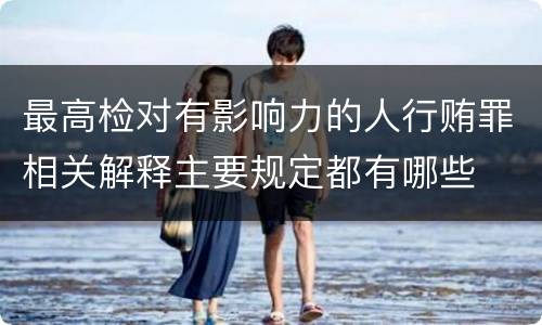 最高检对有影响力的人行贿罪相关解释主要规定都有哪些