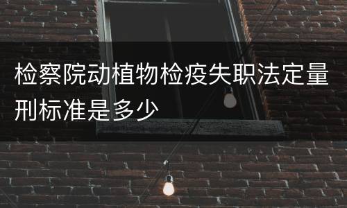 检察院动植物检疫失职法定量刑标准是多少