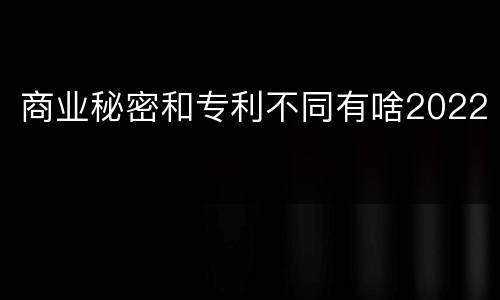 商业秘密和专利不同有啥2022