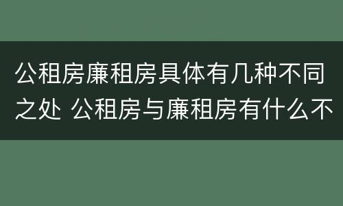 公租房廉租房具体有几种不同之处 公租房与廉租房有什么不同