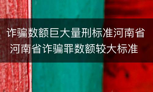 诈骗数额巨大量刑标准河南省 河南省诈骗罪数额较大标准