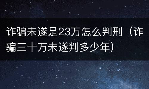 诈骗未遂是23万怎么判刑（诈骗三十万未遂判多少年）