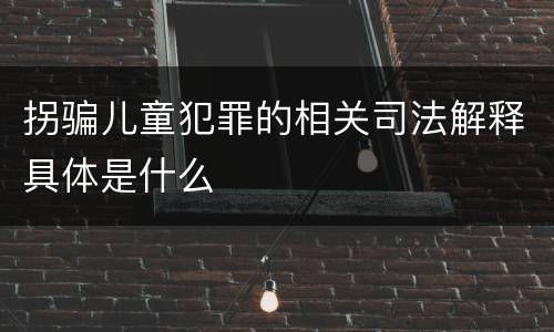 拐骗儿童犯罪的相关司法解释具体是什么