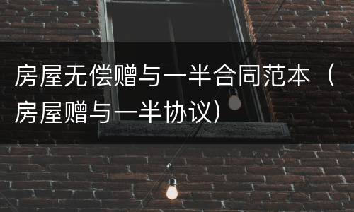 房屋无偿赠与一半合同范本（房屋赠与一半协议）