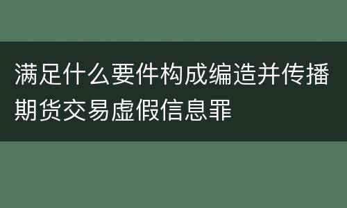 满足什么要件构成编造并传播期货交易虚假信息罪