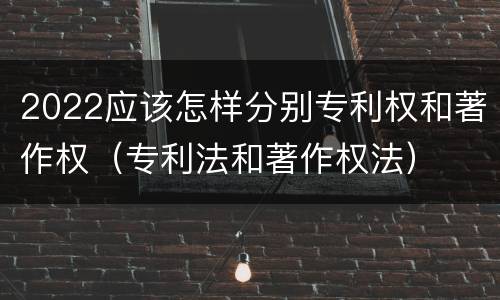 2022应该怎样分别专利权和著作权（专利法和著作权法）