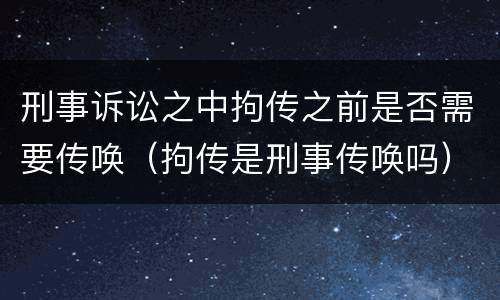 刑事诉讼之中拘传之前是否需要传唤（拘传是刑事传唤吗）