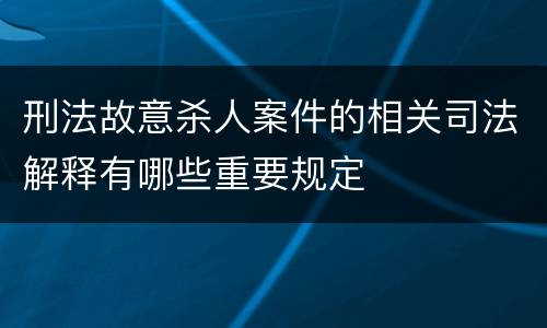 刑法故意杀人案件的相关司法解释有哪些重要规定