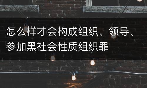 怎么样才会构成组织、领导、参加黑社会性质组织罪