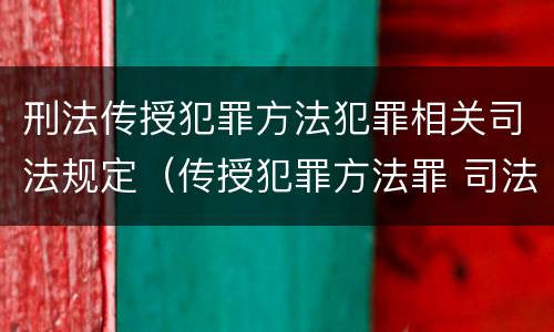 刑法传授犯罪方法犯罪相关司法规定（传授犯罪方法罪 司法解释）