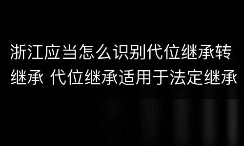 浙江应当怎么识别代位继承转继承 代位继承适用于法定继承