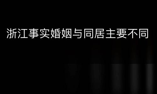 浙江事实婚姻与同居主要不同