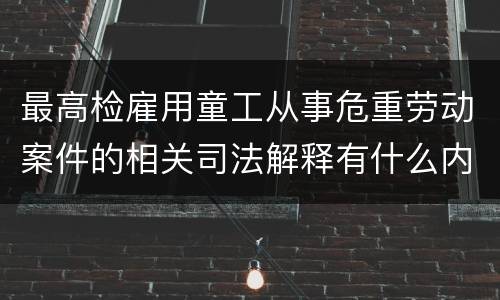 最高检雇用童工从事危重劳动案件的相关司法解释有什么内容