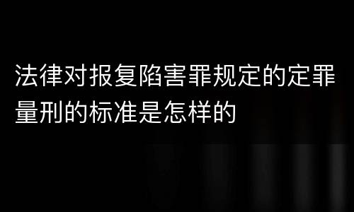 法律对报复陷害罪规定的定罪量刑的标准是怎样的